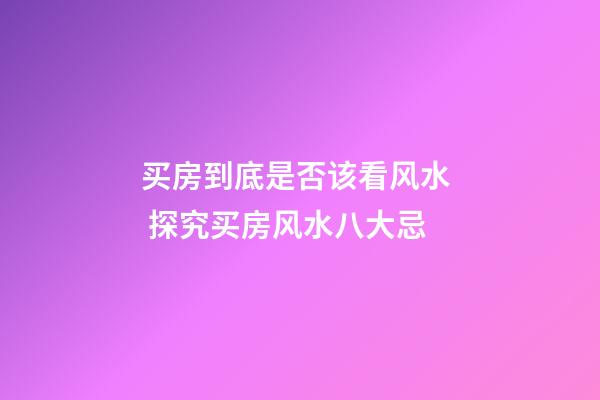 买房到底是否该看风水  探究买房风水八大忌